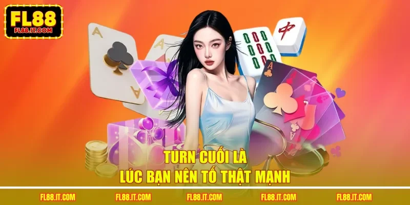Turn cuối là lúc bạn nên tố thật mạnh